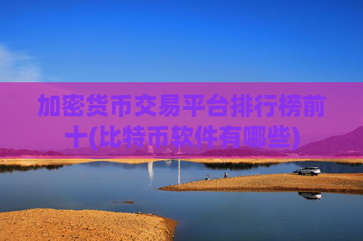 加密货币交易平台排行榜前十(比特币软件有哪些)