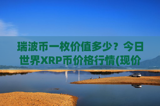 瑞波币一枚价值多少？今日世界XRP币价格行情(现价16.4571元)