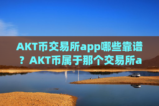 AKT币交易所app哪些靠谱？AKT币属于那个交易所app下载