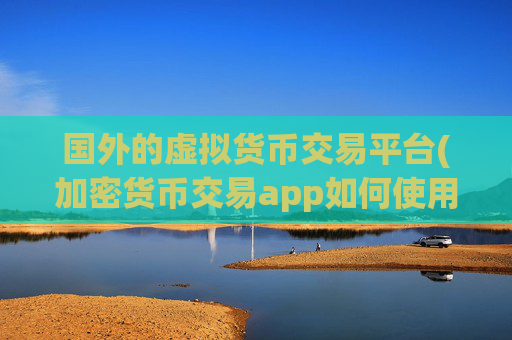 国外的虚拟货币交易平台(加密货币交易app如何使用)