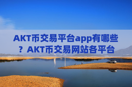 AKT币交易平台app有哪些?AKT币交易网站各平台