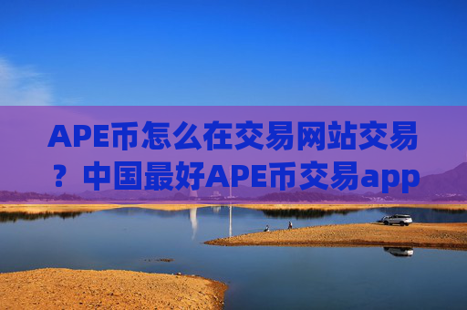 APE币怎么在交易网站交易？中国最好APE币交易app