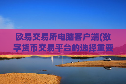 欧易交易所电脑客户端(数字货币交易平台的选择重要性)