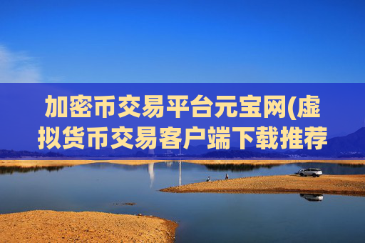加密币交易平台元宝网(虚拟货币交易客户端下载推荐)