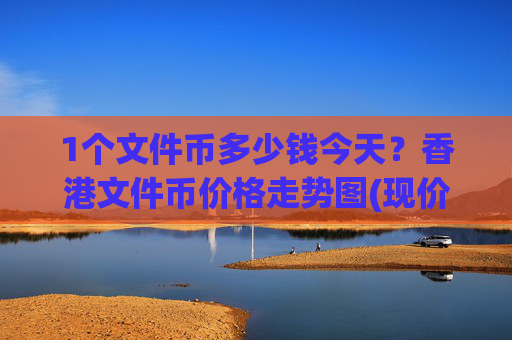 1个文件币多少钱今天？香港文件币价格走势图(现价57.3562元)