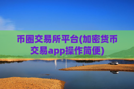 币圈交易所平台(加密货币交易app操作简便)