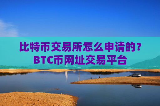 比特币交易所怎么申请的？BTC币网址交易平台