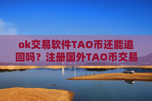ok交易软件TAO币还能追回吗？注册国外TAO币交易软件下载