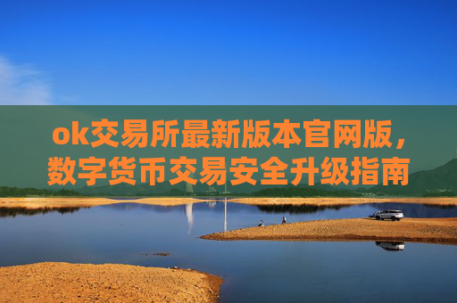 ok交易所最新版本官网版，数字货币交易安全升级指南