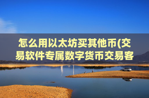 怎么用以太坊买其他币(交易软件专属数字货币交易客户端)