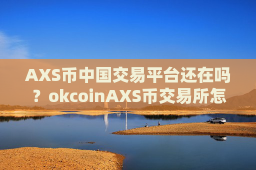 AXS币中国交易平台还在吗？okcoinAXS币交易所怎么样
