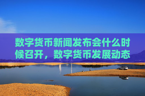 数字货币新闻发布会什么时候召开，数字货币发展动态及未来展望