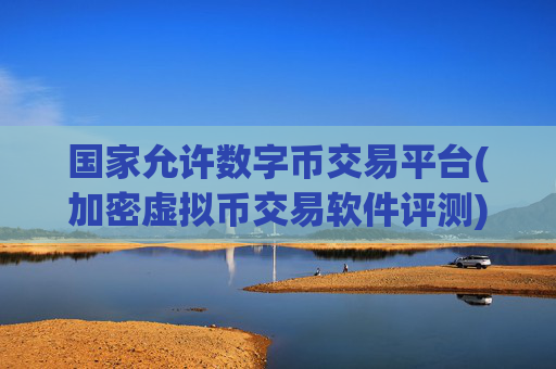 国家允许数字币交易平台(加密虚拟币交易软件评测)
