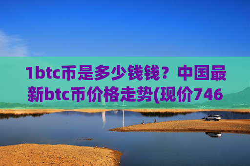 1btc币是多少钱钱？中国最新btc币价格走势(现价746298.43元)