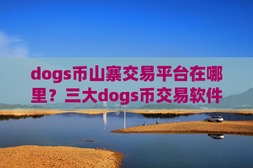 dogs币山寨交易平台在哪里？三大dogs币交易软件是哪三个