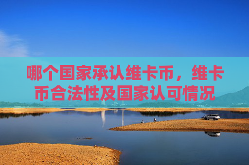 哪个国家承认维卡币，维卡币合法性及国家认可情况