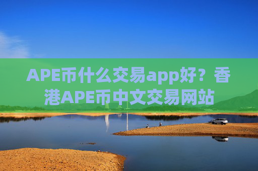 APE币什么交易app好？香港APE币中文交易网站