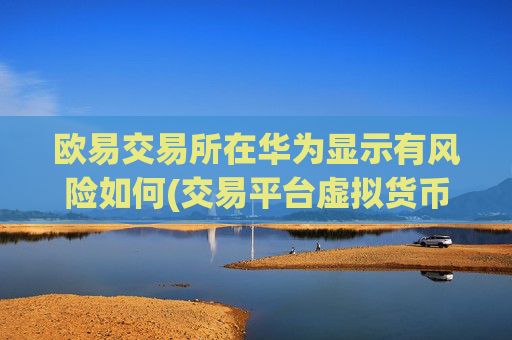 欧易交易所在华为显示有风险如何(交易平台虚拟货币推荐)