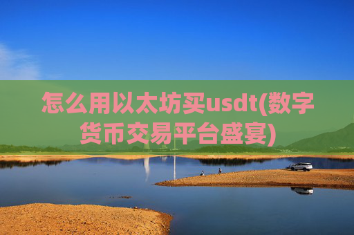 怎么用以太坊买usdt(数字货币交易平台盛宴)