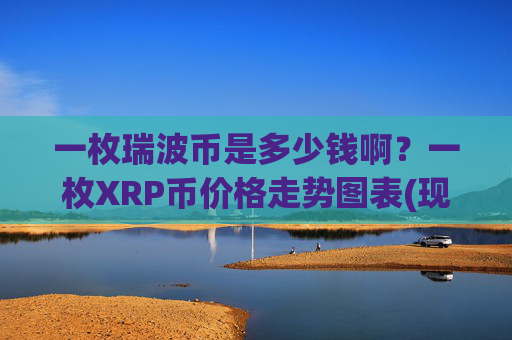 一枚瑞波币是多少钱啊？一枚XRP币价格走势图表(现价16.5508元)