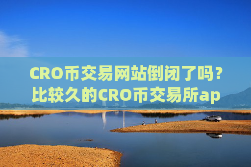 CRO币交易网站倒闭了吗？比较久的CRO币交易所app下载
