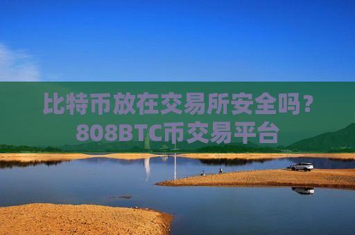 比特币放在交易所安全吗？808BTC币交易平台
