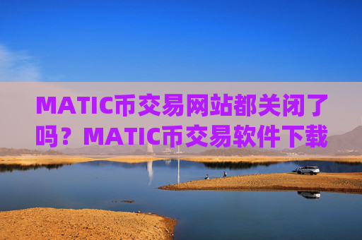 MATIC币交易网站都关闭了吗？MATIC币交易软件下载app注册