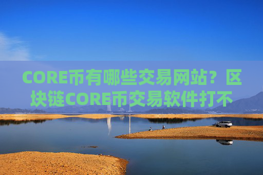 CORE币有哪些交易网站？区块链CORE币交易软件打不开