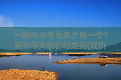 一块shib币要多少钱一个？屎币今天的价格走势(现价0.0002301元)