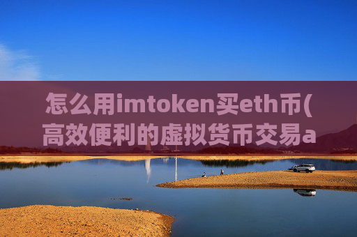 怎么用imtoken买eth币(高效便利的虚拟货币交易app)