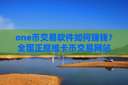one币交易软件如何赚钱？全国正规维卡币交易网站