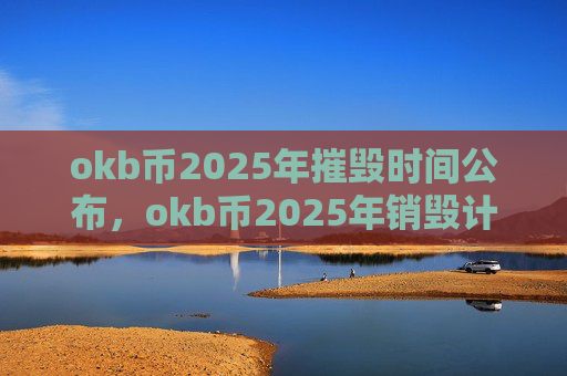 okb币2025年摧毁时间公布，okb币2025年销毁计划详解