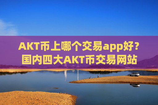 AKT币上哪个交易app好？国内四大AKT币交易网站