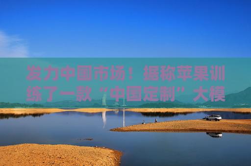 发力中国市场！据称苹果训练了一款“中国定制”大模型 开启AI双轨布局