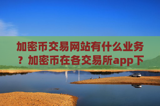 加密币交易网站有什么业务?加密币在各交易所app下载的报价