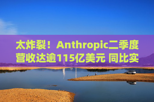 太炸裂！Anthropic二季度营收达逾115亿美元 同比实现14倍暴涨