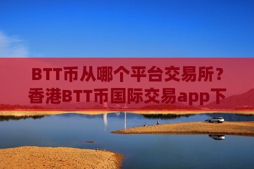 BTT币从哪个平台交易所？香港BTT币国际交易app下载b2u