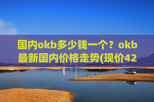 国内okb多少钱一个？okb最新国内价格走势(现价422.159元)
