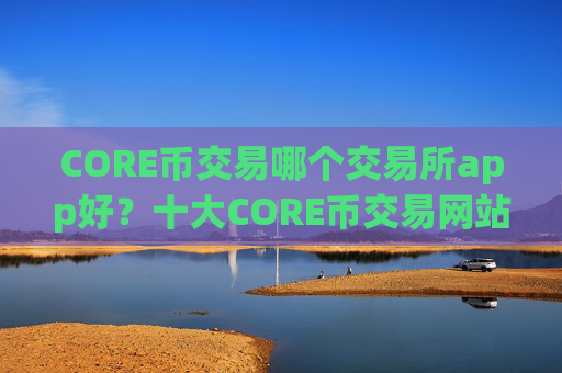 CORE币交易哪个交易所app好？十大CORE币交易网站可以相信吗