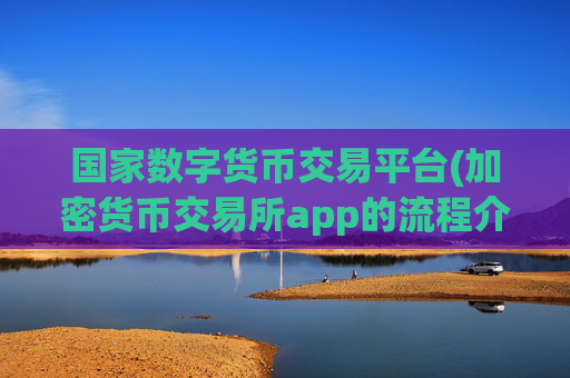 国家数字货币交易平台(加密货币交易所app的流程介绍)