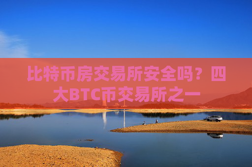 比特币房交易所安全吗？四大BTC币交易所之一