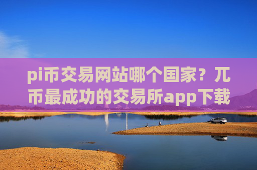 pi币交易网站哪个国家？兀币最成功的交易所app下载