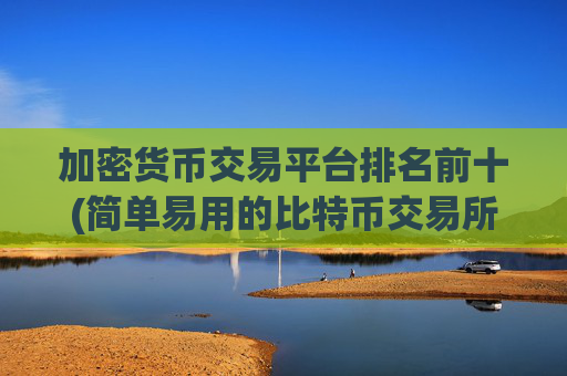 加密货币交易平台排名前十(简单易用的比特币交易所app)