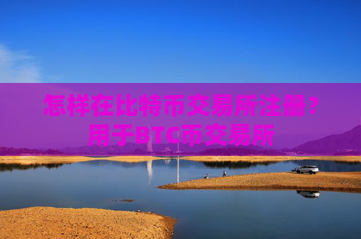 怎样在比特币交易所注册？用于BTC币交易所