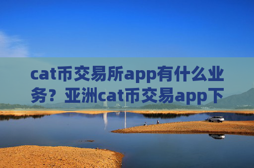 cat币交易所app有什么业务？亚洲cat币交易app下载