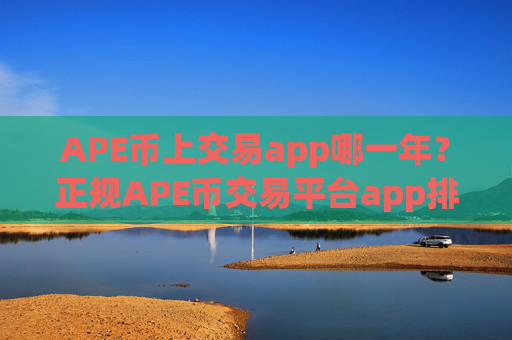 APE币上交易app哪一年？正规APE币交易平台app排行榜
