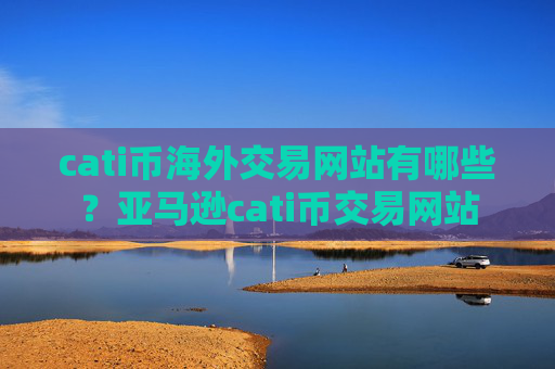 cati币海外交易网站有哪些？亚马逊cati币交易网站