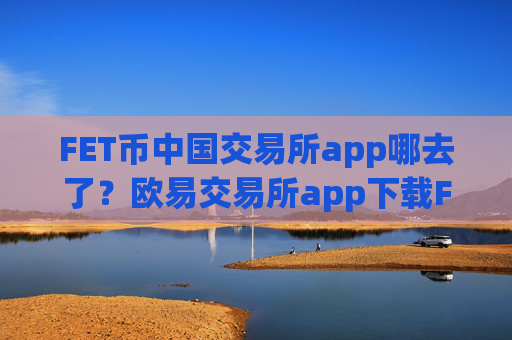 FET币中国交易所app哪去了？欧易交易所app下载FET币红包