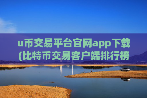 u币交易平台官网app下载(比特币交易客户端排行榜公布)