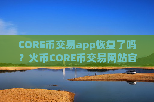 CORE币交易app恢复了吗？火币CORE币交易网站官网